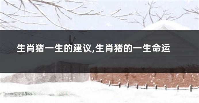生肖猪一生的建议,生肖猪的一生命运
