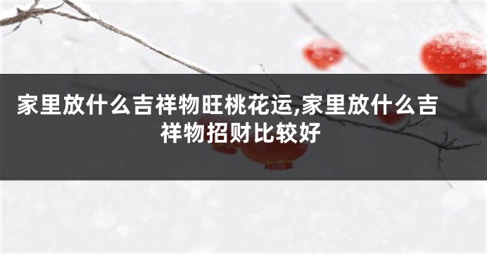 家里放什么吉祥物旺桃花运,家里放什么吉祥物招财比较好