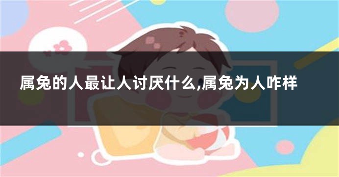 属兔的人最让人讨厌什么,属兔为人咋样