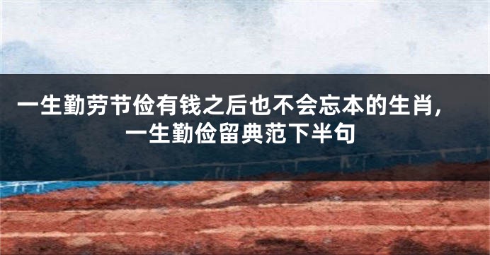 一生勤劳节俭有钱之后也不会忘本的生肖,一生勤俭留典范下半句