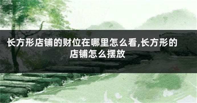 长方形店铺的财位在哪里怎么看,长方形的店铺怎么摆放