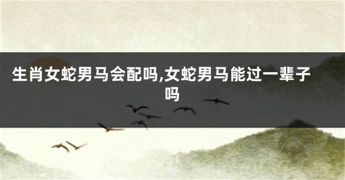 生肖女蛇男马会配吗,女蛇男马能过一辈子吗