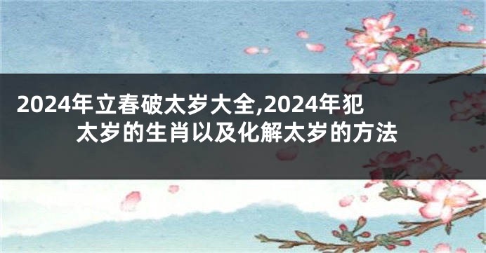 2024年立春破太岁大全,2024年犯太岁的生肖以及化解太岁的方法