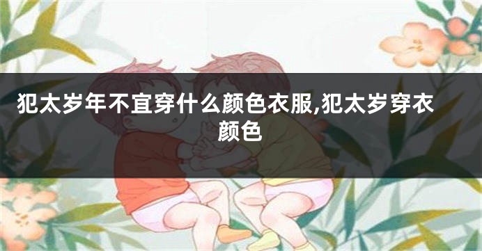 犯太岁年不宜穿什么颜色衣服,犯太岁穿衣颜色