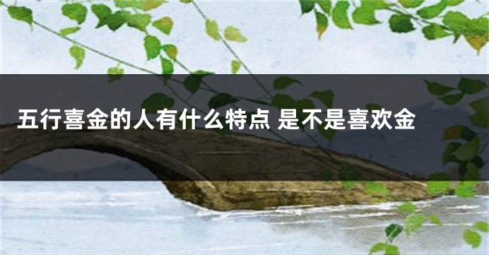 五行喜金的人有什么特点 是不是喜欢金 