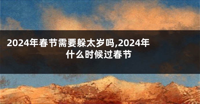 2024年春节需要躲太岁吗,2024年什么时候过春节