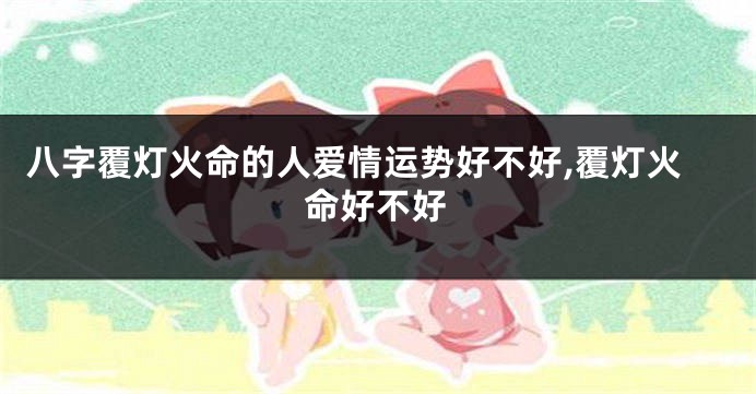 八字覆灯火命的人爱情运势好不好,覆灯火命好不好