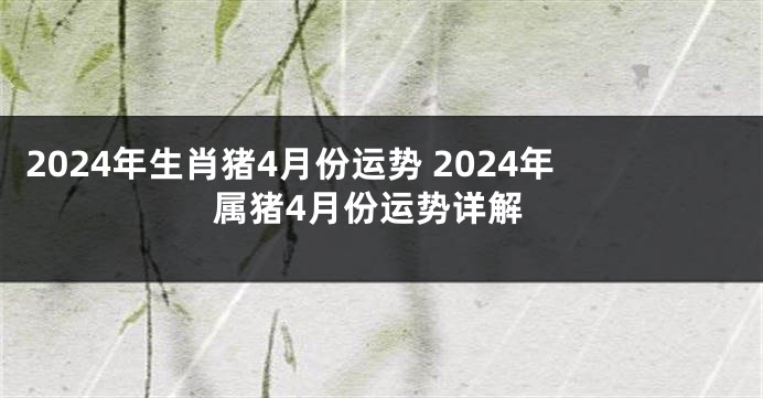 2024年生肖猪4月份运势 2024年属猪4月份运势详解