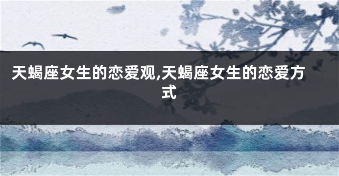 天蝎座女生的恋爱观,天蝎座女生的恋爱方式