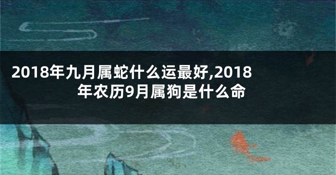 2018年九月属蛇什么运最好,2018年农历9月属狗是什么命