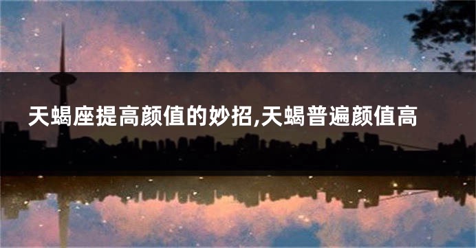 天蝎座提高颜值的妙招,天蝎普遍颜值高