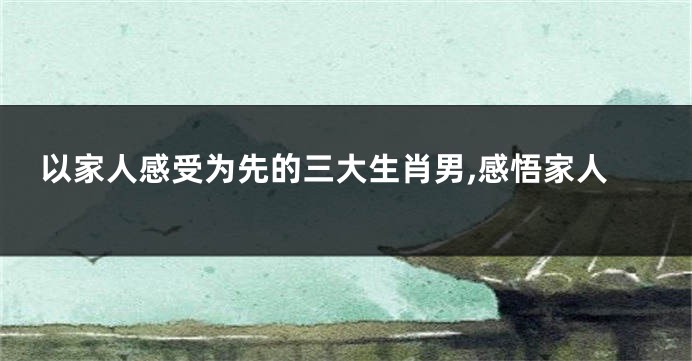 以家人感受为先的三大生肖男,感悟家人