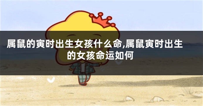 属鼠的寅时出生女孩什么命,属鼠寅时出生的女孩命运如何