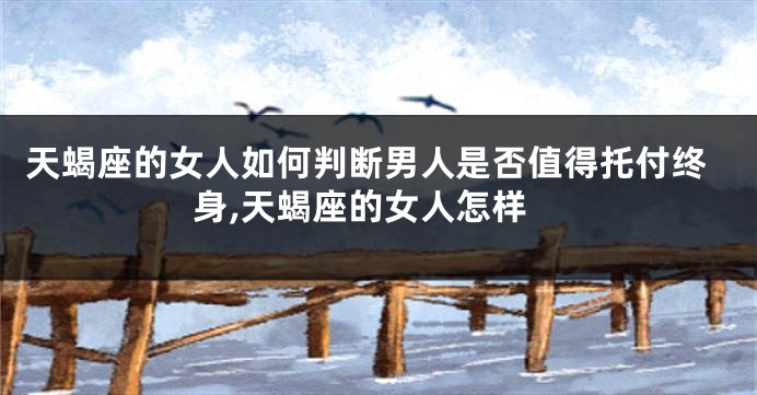 天蝎座的女人如何判断男人是否值得托付终身,天蝎座的女人怎样