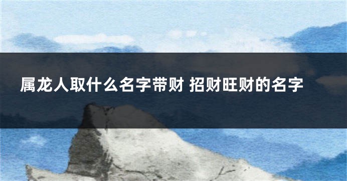 属龙人取什么名字带财 招财旺财的名字