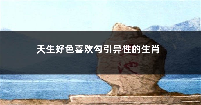 天生好色喜欢勾引异性的生肖