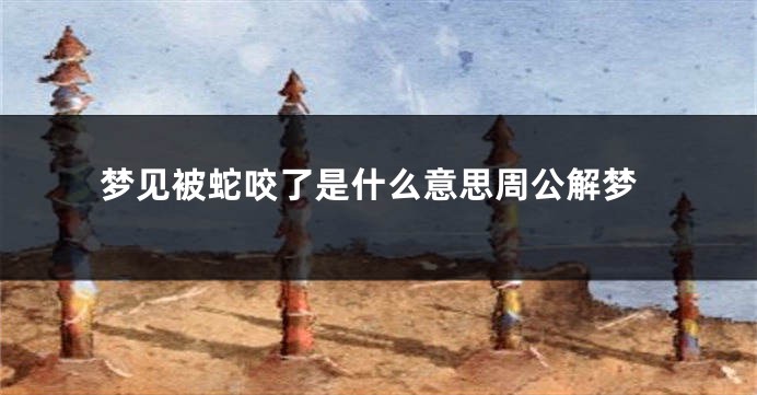梦见被蛇咬了是什么意思周公解梦