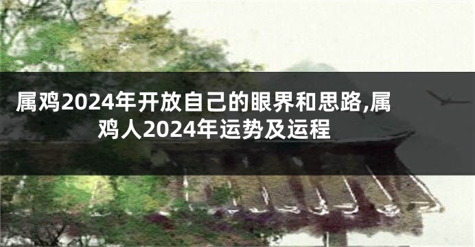 属鸡2024年开放自己的眼界和思路,属鸡人2024年运势及运程