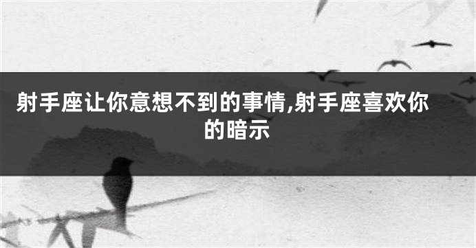 射手座让你意想不到的事情,射手座喜欢你的暗示
