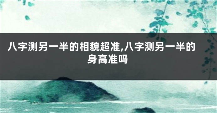 八字测另一半的相貌超准,八字测另一半的身高准吗