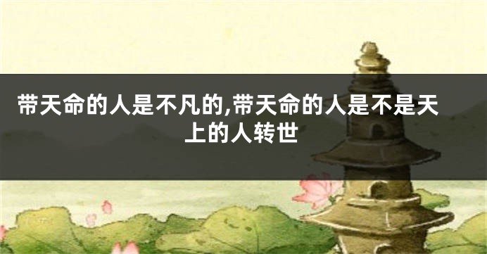 带天命的人是不凡的,带天命的人是不是天上的人转世