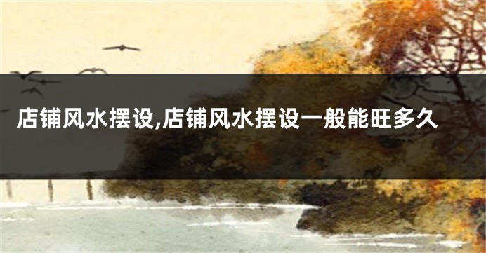 店铺风水摆设,店铺风水摆设一般能旺多久