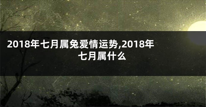 2018年七月属兔爱情运势,2018年七月属什么