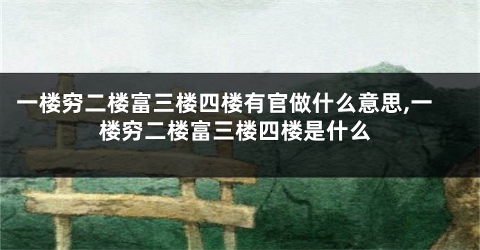 一楼穷二楼富三楼四楼有官做什么意思,一楼穷二楼富三楼四楼是什么