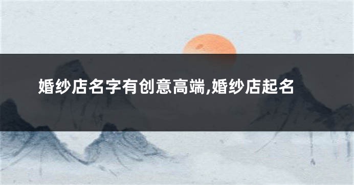 婚纱店名字有创意高端,婚纱店起名