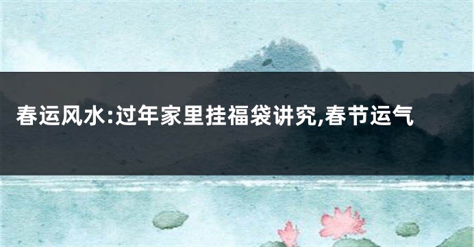 春运风水:过年家里挂福袋讲究,春节运气