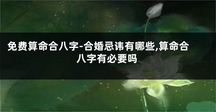 免费算命合八字-合婚忌讳有哪些,算命合八字有必要吗