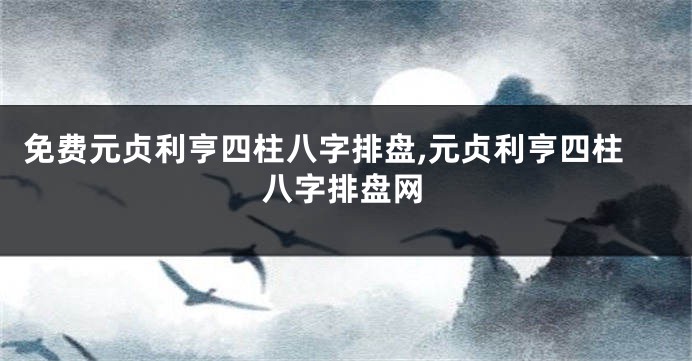 免费元贞利亨四柱八字排盘,元贞利亨四柱八字排盘网