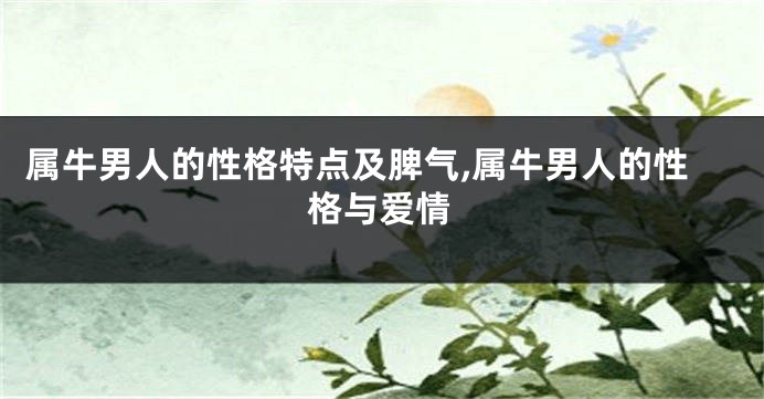 属牛男人的性格特点及脾气,属牛男人的性格与爱情