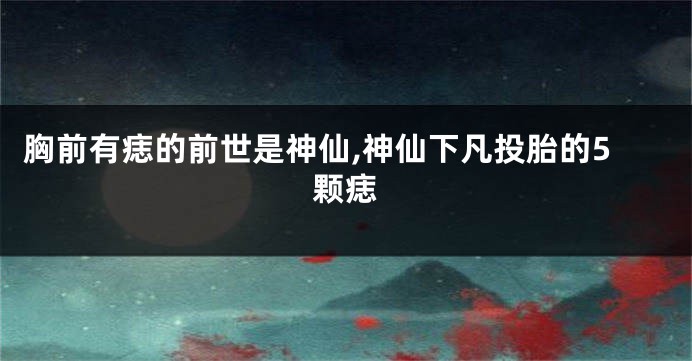 胸前有痣的前世是神仙,神仙下凡投胎的5颗痣