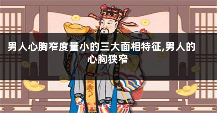 男人心胸窄度量小的三大面相特征,男人的心胸狭窄