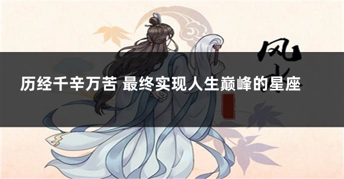 历经千辛万苦 最终实现人生巅峰的星座