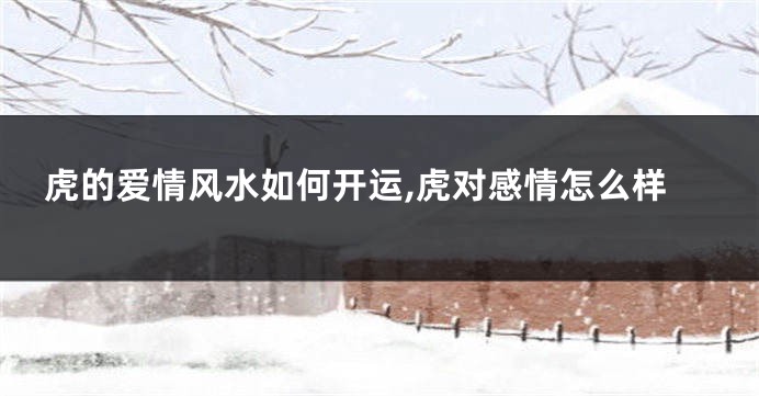 虎的爱情风水如何开运,虎对感情怎么样
