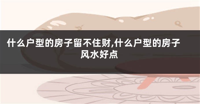 什么户型的房子留不住财,什么户型的房子风水好点