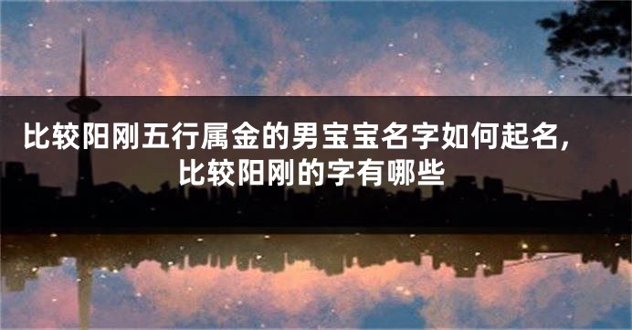 比较阳刚五行属金的男宝宝名字如何起名,比较阳刚的字有哪些