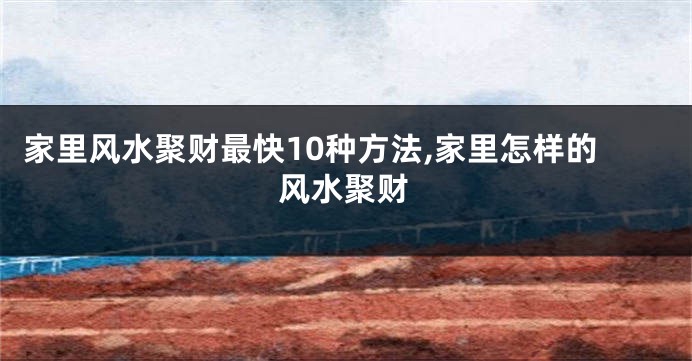 家里风水聚财最快10种方法,家里怎样的风水聚财