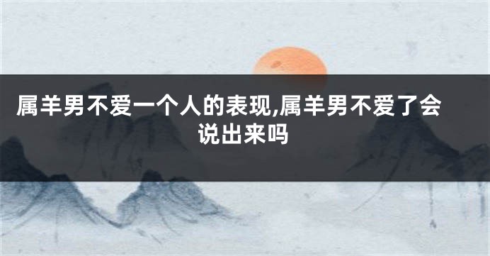 属羊男不爱一个人的表现,属羊男不爱了会说出来吗