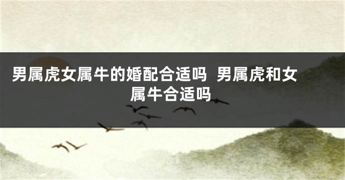 男属虎女属牛的婚配合适吗  男属虎和女属牛合适吗