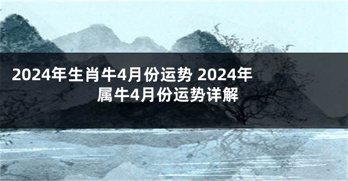 2024年生肖牛4月份运势 2024年属牛4月份运势详解