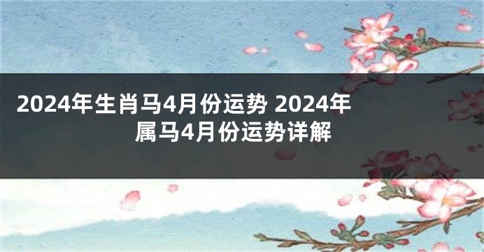 2024年生肖马4月份运势 2024年属马4月份运势详解