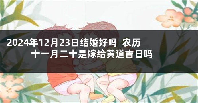 2024年12月23日结婚好吗  农历十一月二十是嫁给黄道吉日吗 