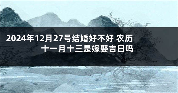 2024年12月27号结婚好不好 农历十一月十三是嫁娶吉日吗