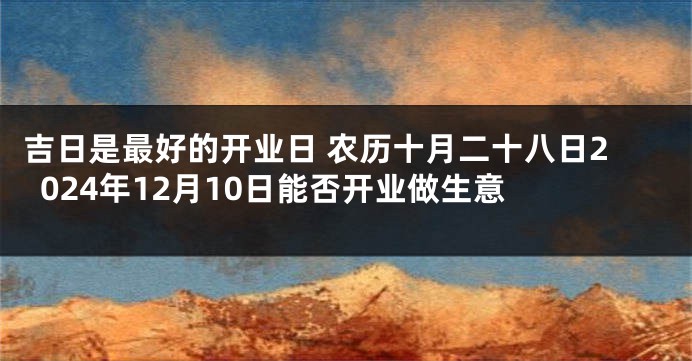 吉日是最好的开业日 农历十月二十八日2024年12月10日能否开业做生意 