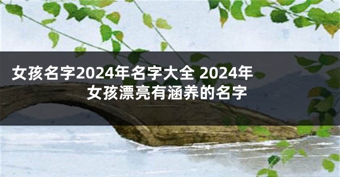 女孩名字2024年名字大全 2024年女孩漂亮有涵养的名字