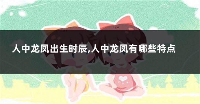 人中龙凤出生时辰,人中龙凤有哪些特点