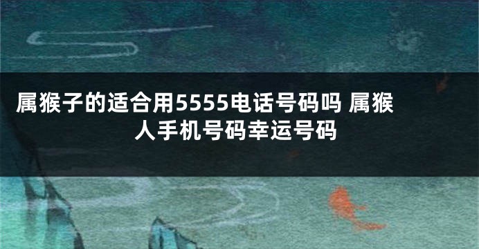 属猴子的适合用5555电话号码吗 属猴人手机号码幸运号码